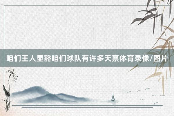咱们王人显豁咱们球队有许多天禀体育录像/图片