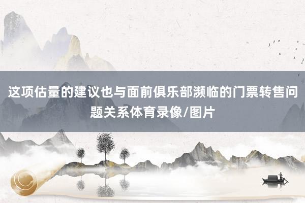 这项估量的建议也与面前俱乐部濒临的门票转售问题关系体育录像/图片