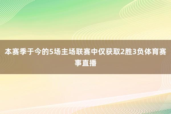 本赛季于今的5场主场联赛中仅获取2胜3负体育赛事直播