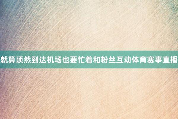 就算顷然到达机场也要忙着和粉丝互动体育赛事直播