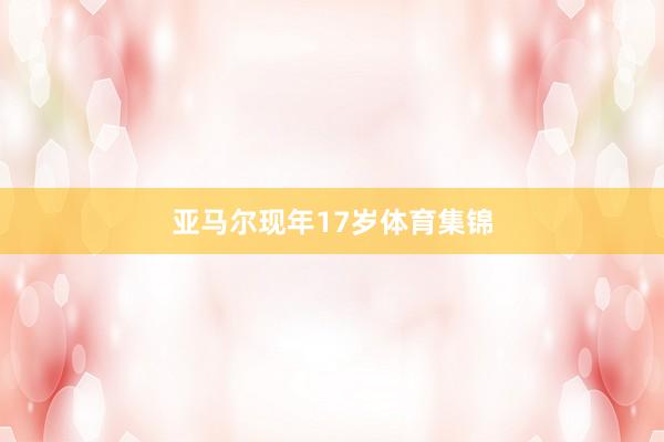 亚马尔现年17岁体育集锦
