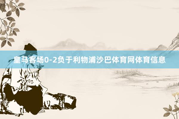 皇马客场0-2负于利物浦沙巴体育网体育信息
