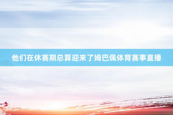他们在休赛期总算迎来了姆巴佩体育赛事直播