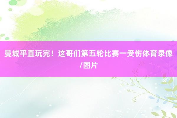 曼城平直玩完！这哥们第五轮比赛一受伤体育录像/图片
