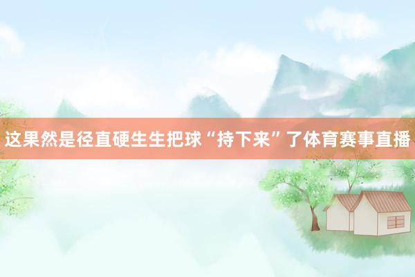 这果然是径直硬生生把球“持下来”了体育赛事直播