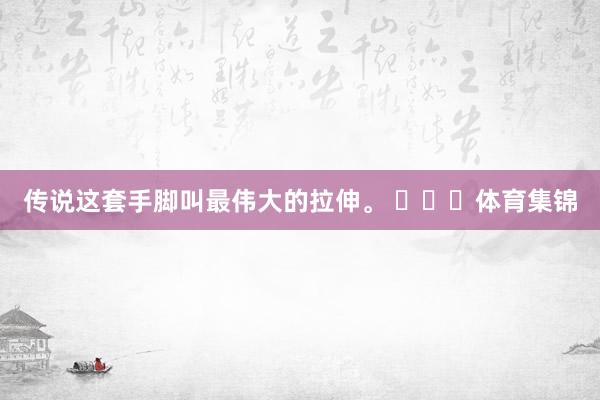 传说这套手脚叫最伟大的拉伸。 ​​​体育集锦