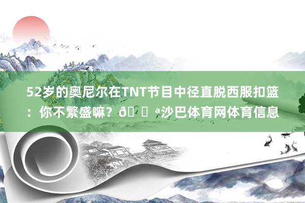 52岁的奥尼尔在TNT节目中径直脱西服扣篮：你不繁盛嘛？💪沙巴体育网体育信息