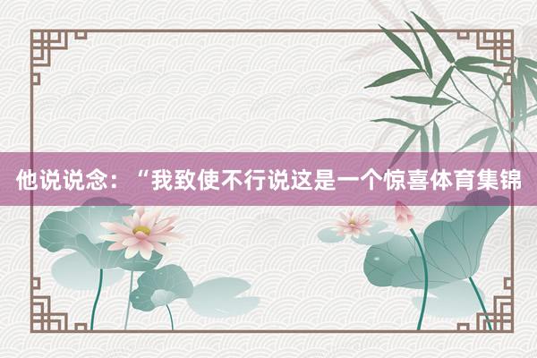 他说说念：“我致使不行说这是一个惊喜体育集锦