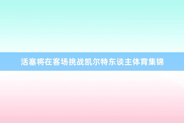 活塞将在客场挑战凯尔特东谈主体育集锦