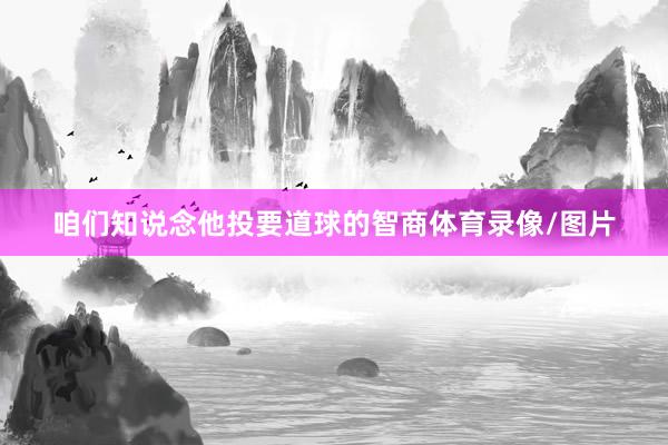 咱们知说念他投要道球的智商体育录像/图片