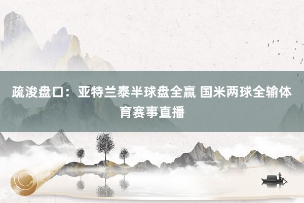 疏浚盘口：亚特兰泰半球盘全赢 国米两球全输体育赛事直播