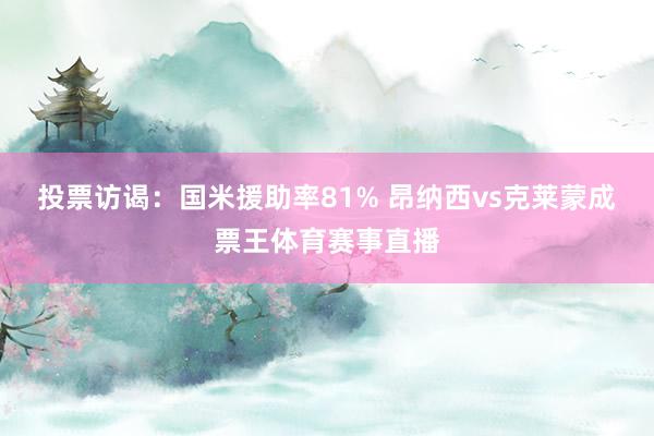 投票访谒：国米援助率81% 昂纳西vs克莱蒙成票王体育赛事直播