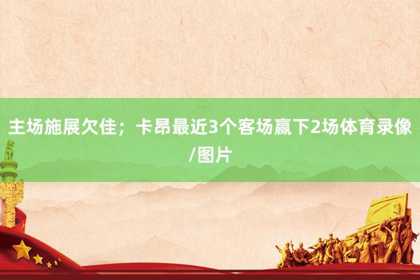 主场施展欠佳；卡昂最近3个客场赢下2场体育录像/图片