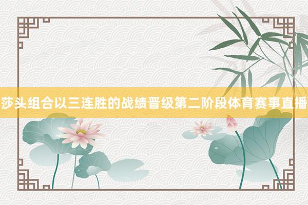 莎头组合以三连胜的战绩晋级第二阶段体育赛事直播