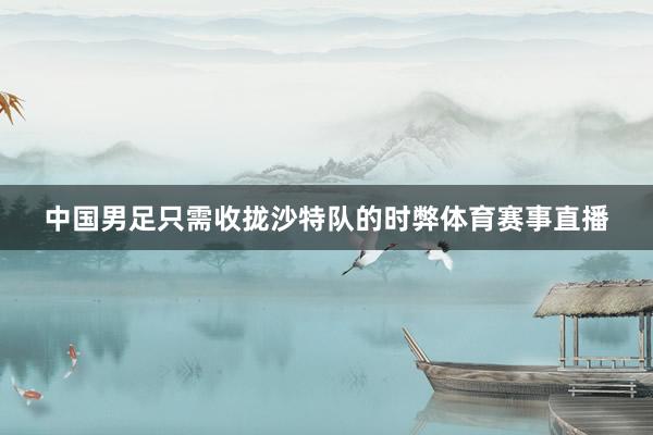 中国男足只需收拢沙特队的时弊体育赛事直播