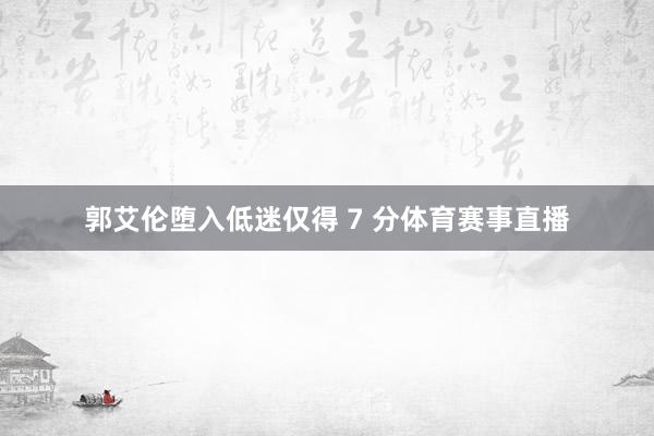 郭艾伦堕入低迷仅得 7 分体育赛事直播
