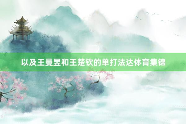 以及王曼昱和王楚钦的单打法达体育集锦