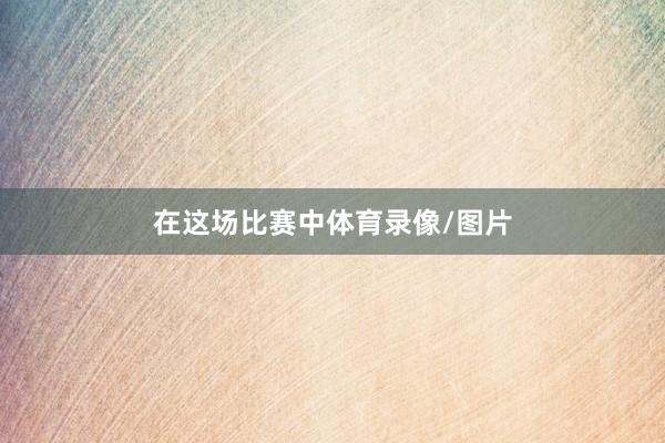 在这场比赛中体育录像/图片