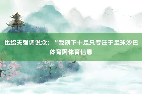 比绍夫强调说念:“我刻下十足只专注于足球沙巴体育网体育信息