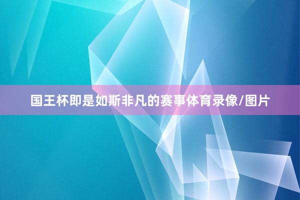 国王杯即是如斯非凡的赛事体育录像/图片