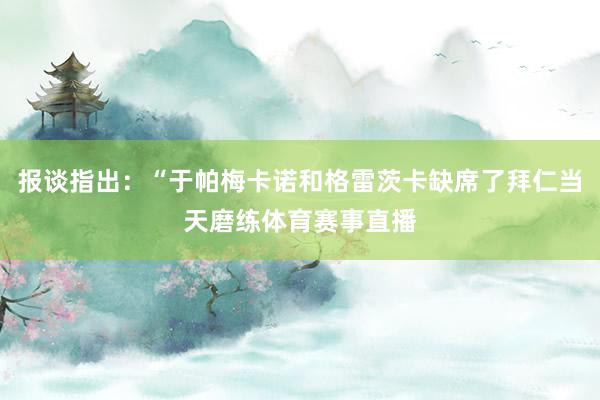 报谈指出：“于帕梅卡诺和格雷茨卡缺席了拜仁当天磨练体育赛事直播