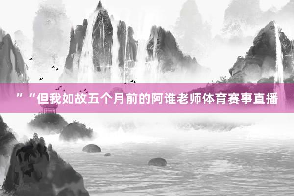 ”“但我如故五个月前的阿谁老师体育赛事直播