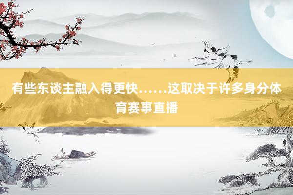 有些东谈主融入得更快……这取决于许多身分体育赛事直播