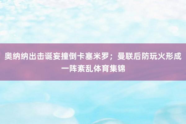 奥纳纳出击诞妄撞倒卡塞米罗；曼联后防玩火形成一阵紊乱体育集锦
