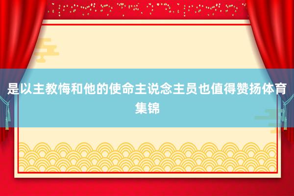 是以主教悔和他的使命主说念主员也值得赞扬体育集锦