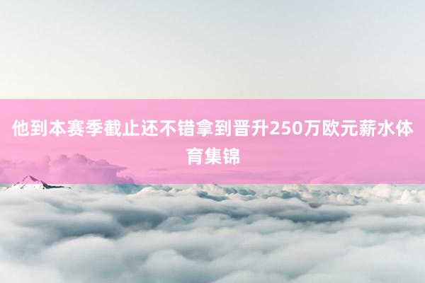 他到本赛季截止还不错拿到晋升250万欧元薪水体育集锦