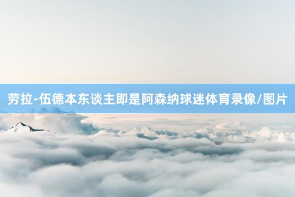 劳拉-伍德本东谈主即是阿森纳球迷体育录像/图片