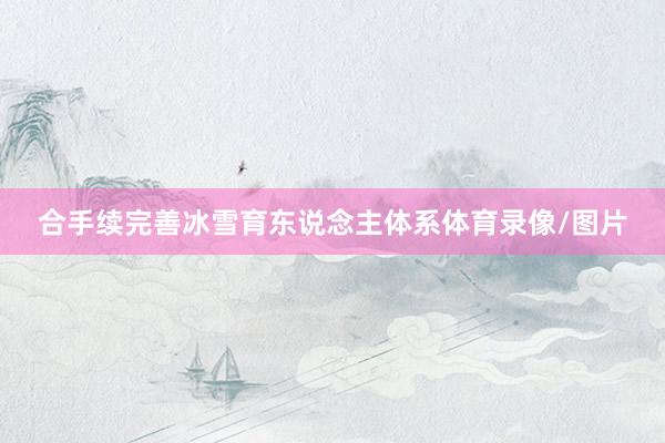 合手续完善冰雪育东说念主体系体育录像/图片