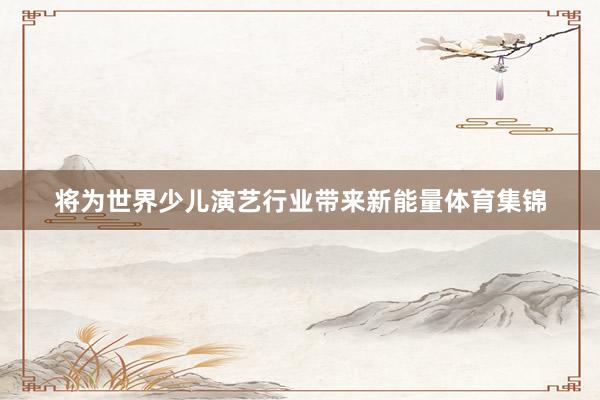 将为世界少儿演艺行业带来新能量体育集锦