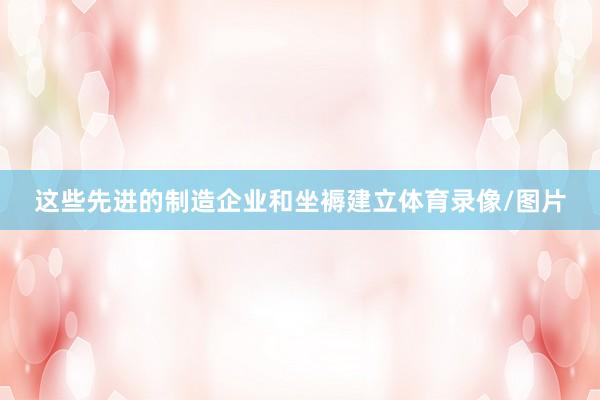 这些先进的制造企业和坐褥建立体育录像/图片