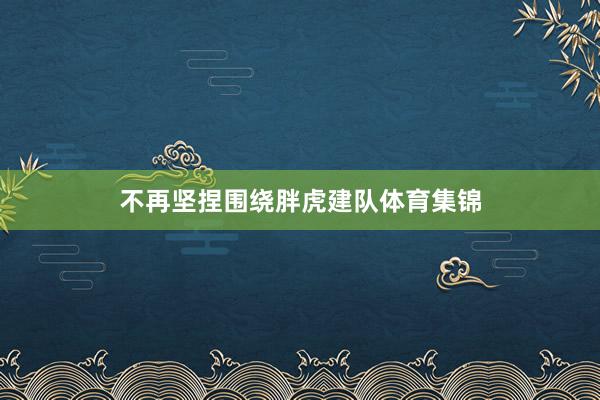 不再坚捏围绕胖虎建队体育集锦