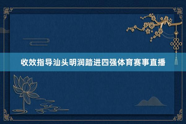 收效指导汕头明润踏进四强体育赛事直播