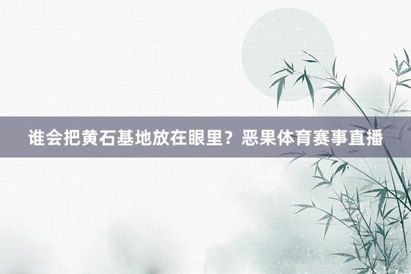 谁会把黄石基地放在眼里？恶果体育赛事直播
