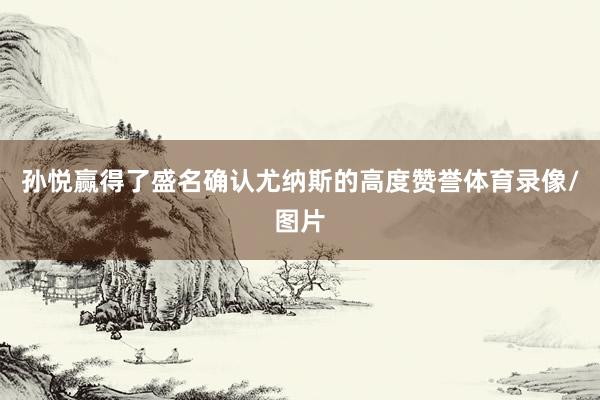 孙悦赢得了盛名确认尤纳斯的高度赞誉体育录像/图片