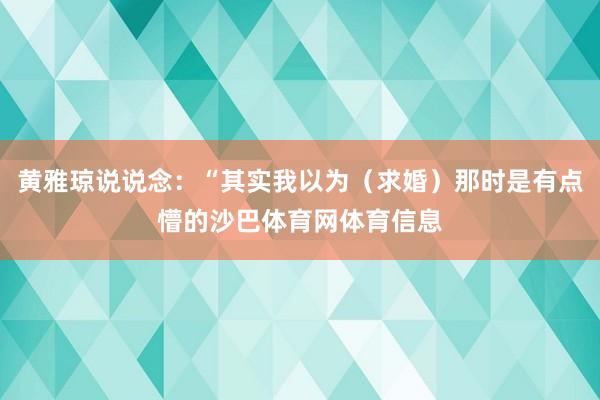 黄雅琼说说念：“其实我以为（求婚）那时是有点懵的沙巴体育网体育信息