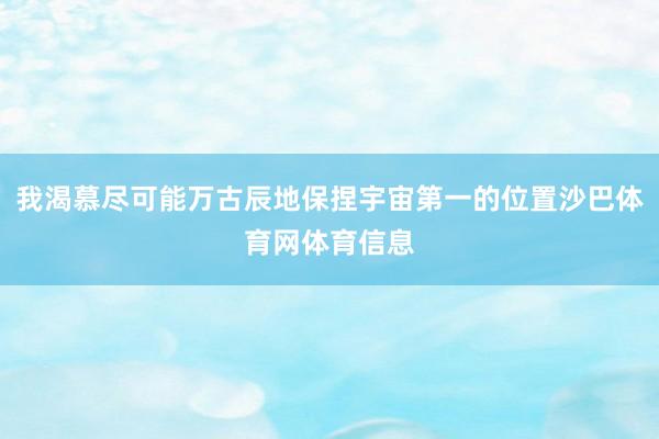 我渴慕尽可能万古辰地保捏宇宙第一的位置沙巴体育网体育信息