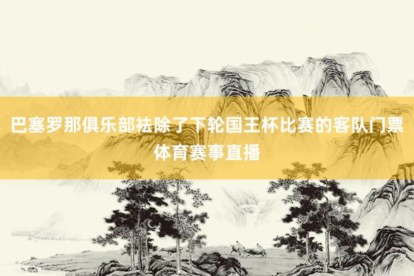 巴塞罗那俱乐部袪除了下轮国王杯比赛的客队门票体育赛事直播