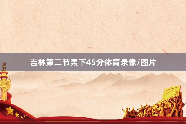 吉林第二节轰下45分体育录像/图片