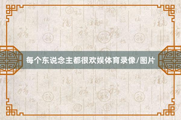 每个东说念主都很欢娱体育录像/图片