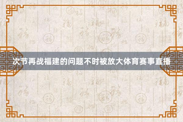 次节再战福建的问题不时被放大体育赛事直播