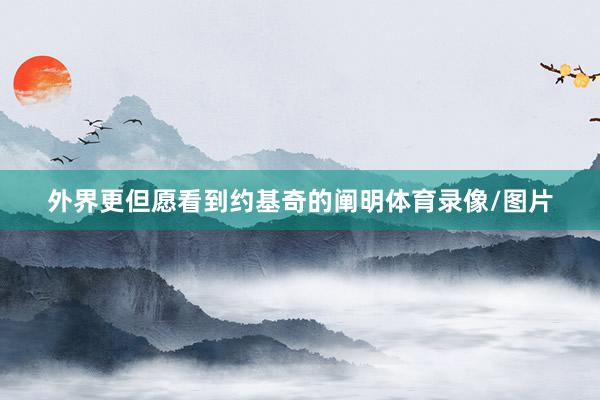 外界更但愿看到约基奇的阐明体育录像/图片