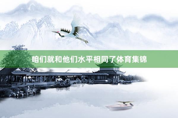 咱们就和他们水平相同了体育集锦