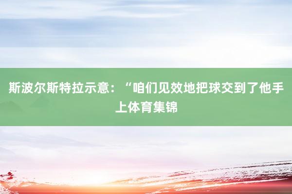 斯波尔斯特拉示意：“咱们见效地把球交到了他手上体育集锦