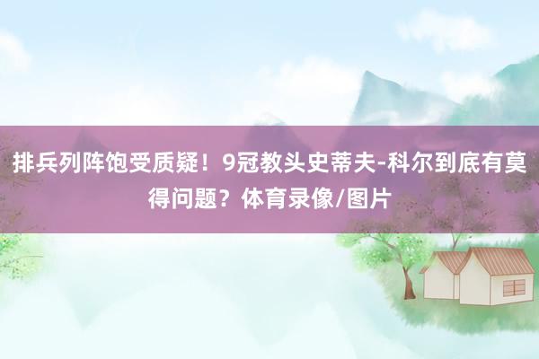 排兵列阵饱受质疑！9冠教头史蒂夫-科尔到底有莫得问题？体育录像/图片