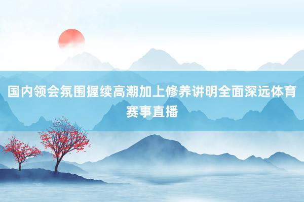 国内领会氛围握续高潮加上修养讲明全面深远体育赛事直播