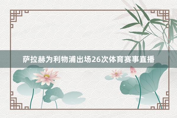 萨拉赫为利物浦出场26次体育赛事直播